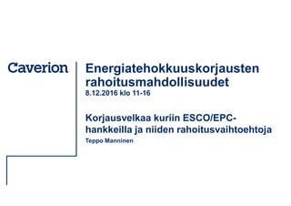 Energiatehokkuuskorjausten
rahoitusmahdollisuudet
8.12.2016 klo 11-16
Korjausvelkaa kuriin ESCO/EPC-
hankkeilla ja niiden rahoitusvaihtoehtoja
Teppo Manninen
 