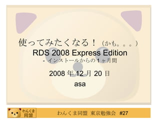 使ってみたくなる！ （かも。。。） RDS 2008 Express Edition -  インストールからの 1 ヶ月間 2008 年 12 月 20 日 asa 