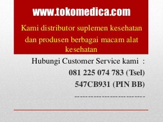 www.tokomedica.com
Kami distributor suplemen kesehatan
dan produsen berbagai macam alat
kesehatan
Hubungi Customer Service kami :
081 225 074 783 (Tsel)
547CB931 (PIN BB)
--------------------------
 