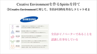 Creative Environmentを作るSpiritsを持て
全員がイノベーターであることを
認識し仕事をしている
②Creative Environmentに対して、全員が目的を共有しコミットせよ
 
