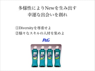 多様性によりNewを生み出す
幸運な出会いを創れ
①Diversityを尊重せよ
②様々なスキルの人材を集めよ
 