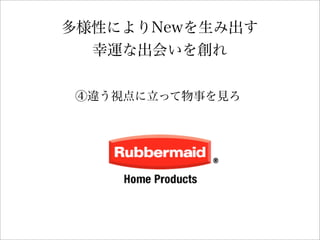 多様性によりNewを生み出す
幸運な出会いを創れ
④違う視点に立って物事を見ろ
 