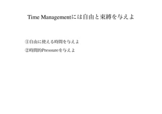 Time Managementには自由と束縛を与えよ
①自由に使える時間を与えよ
②時間的Pressureを与えよ
 