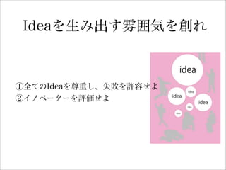 Ideaを生み出す雰囲気を創れ
①全てのIdeaを尊重し、失敗を許容せよ
②イノベーターを評価せよ
 