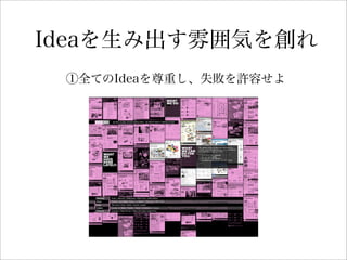 Ideaを生み出す雰囲気を創れ
①全てのIdeaを尊重し、失敗を許容せよ
 
