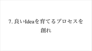 7. 良いIdeaを育てるプロセスを
創れ
 