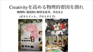 物理的•視覚的に物事を思考、共有せよ
 (ポストイット、プロトタイプ)
Creativityを高める物理的要因を創れ
 