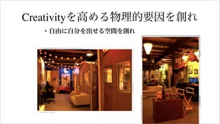 ・自由に自分を出せる空間を創れ
Creativityを高める物理的要因を創れ
 