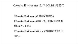 Creative Environmentを作るSpiritsを持て
①Creative Environmentを基本精神にせよ
②Creative Environmentに対して、全員が目的を共
有しコミットせよ
③Creative Environmentのトップが真剣に変化を支
持せよ
 