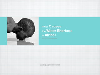 2013년 4월 23일 디지털미디어컨텐츠
0812479 Choi MoonJeong
What Causes
the Water Shortage
in Africa?
 