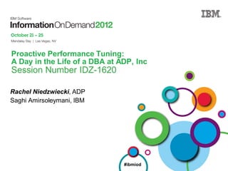 #ibmiod
Proactive Performance Tuning:
A Day in the Life of a DBA at ADP, Inc
Session Number IDZ-1620
Rachel Niedzwiecki, ADP
Saghi Amirsoleymani, IBM
 