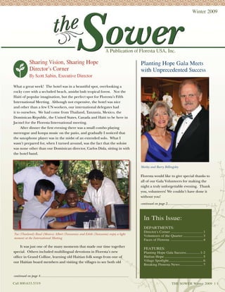 Winter 2009




                                                                                          A Publication of Floresta USA, Inc.

               Sharing Vision, Sharing Hope                                                                         Planting Hope Gala Meets
               Director’s Corner                                                                                    with Unprecedented Success
               By Scott Sabin, Executive Director

What a great week! The hotel was in a beautiful spot, overlooking a
rocky cove with a secluded beach, amidst lush tropical forest. Not the
Haiti of popular imagination, but the perfect spot for Floresta’s Fifth
International Meeting. Although not expensive, the hotel was nice
and other than a few UN workers, our international delegates had
it to ourselves. We had come from Thailand, Tanzania, Mexico, the
Dominican Republic, the United States, Canada and Haiti to be here in
Jacmel for the Floresta International meeting.
     After dinner the ﬁrst evening there was a small combo playing
merengue and konpa music on the patio, and gradually I noticed that
the saxophone player was in the midst of an extended solo. What I
wasn’t prepared for, when I turned around, was the fact that the soloist
was none other than our Dominican director, Carlos Disla, sitting in with
the hotel band.


                                                                                                                    Shirley and Barry Billingsley

                                                                                                                    Floresta would like to give special thanks to
                                                                                                                    all of our Gala Volunteers for making the
                                                                                                                    night a truly unforgettable evening. Thank
                                                                                                                    you, volunteers! We couldn’t have done it
                                                                                                                    without you!
                                                                                                                    continued on page 2...........................................



                                                                                                                      In This Issue:
                                                                                                                      DEPARTMENTS:
                                                                                                                      Director’s Corner ................................. 1
Tui (Thailand) Raul (Mexico) Albert (Tanzania) and Edith (Tanzania) enjoy a light
                                                                                                                      Volunteers of the Quarter .................... 3
moment at the International Meeting
                                                                                                                      Faces of Floresta ................................. 4

    It was just one of the many moments that made our time together
                                                                                                                      FEATURES:
special. Others included multilingual devotions in Floresta’s new                                                     Planting Hope Gala Success .............. 1-2
ofﬁce in Grand Colline, learning old Haitian folk songs from one of                                                   Haitian Hope ....................................... 5
our Haitian board members and visiting the villages to see both old                                                   Village Spotlight................................... 6
                                                                                                                      Breaking Floresta News ....................... 7


continued on page 4..............................................................................................

Call 800.633.5319                                                                                                                               THE SOWER Winter 2009 | 1
 