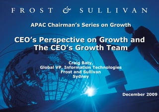APAC Chairman’s Series on Growth CEO’s Perspective on Growth and  The CEO’s Growth Team Craig Baty, Global VP, Information Technologies Frost and Sullivan Sydney December 2009 