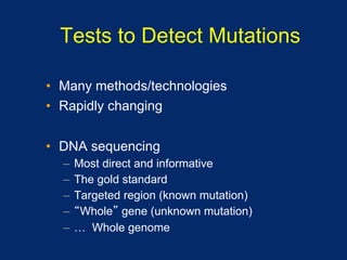 Tests to Detect Mutations

•  Many methods/technologies
•  Rapidly changing


•  DNA sequencing
  –  Most direct and informative
  –  The gold standard
  –  Targeted region (known mutation)
  –  Whole gene (unknown mutation)
  –  … Whole genome
 