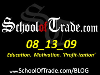 08_13_09 Education.  Motivation. ‘Profit-ization’ www.SchoolOfTrade.com/BLOG 