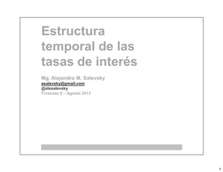 1
Estructura
temporal de las
tasas de interés
Mg. Alejandro M. Salevsky
asalevsky@gmail.com
@alesalevsky@alesalevsky
Finanzas II – Agosto 2013
 