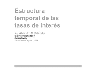 Estructura 
temporal de las 
tasas de interés 
Mg. Alejandro M. Salevsky 
asalevsky@gmail.com 
@alesalevsky 
Finanzas II – Agosto 2014 
 