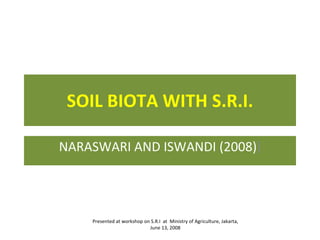 SOIL BIOTA WITH S.R.I. NARASWARI AND ISWANDI (2008) ) Presented at workshop on S.R.I  at  Ministry of Agriculture, Jakarta, June 13, 2008 