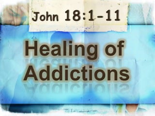 John 18:1-11 Healing of  Addictions 