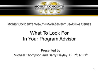 1
Presented by
Michael Thompson and Barry Dayley, CFP®, RFC®
MONEY CONCEPTS WEALTH MANAGEMENT LEARNING SERIES
What To Look For
In Your Program Advisor
 