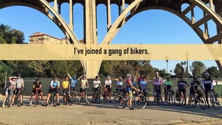 I’ve joined a gang of bikers.
 