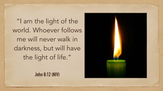 “I am the light of the
world. Whoever follows
me will never walk in
darkness, but will have
the light of life.”
John 8:12 (NIV)
 
