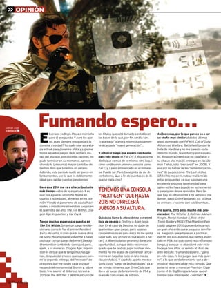 OPINIÓN
Daniel Acal
@daniacal
Fumando espero…
E
l verano ya llegó. Playa o montaña
para el que pueda. Y para los que
no, pues siempre nos quedará la
consola, ¿verdad? Yo suelo usar esta eta-
pa estival para ponerme al día y jugarme
todos aquellos juegos de la primera mi-
tad del año que, por distintas razones, no
pude terminar en su momento, aprove-
chando la (presunta) mayor cantidad de
tiempo libre que tenemos en verano.
Además, este periodo suele ser parco en
lanzamientos, por lo que es doblemente
ideal para saldar cuentas pendientes.
Pero este 2014 me va a ofrecer bastante
más tiempo extra de lo esperado. Y es
que nos aguarda un otoño flojete en
cuanto a novedades, al menos en mi opi-
nión. Viendo el panorama de aquí a Navi-
dades, a mí sólo me atraen tres juegos en
lo que resta del año: The Evil Within, Dra-
gon Age: Inquisition yn Far Cry 4.
Tengo muchas esperanzas puestas en
The Evil Within. Sin ser un juego revolu-
cionario como lo fue el primer Resident
Evil o el cuarto, sí creo que la nueva obral
de Shinji Mikami puede volverme a hacer
disfrutar con un juego de terror (Deadly
Premonition también lo consiguió pero…n
ejem, a su manera). Dragon Age: Inquisi-
tion es otro al que le tengo muchas ga-n
nas, después del chasco que supuso para
mí la segunda entrega, del “monazo” de
dragones que me posee cada vez que
recuerdo el monumental Skyrim y, sobre
todo, tras asumir el doloroso retraso a
2015 de The Witcher 3: Wild Hunt, uno det
los títulos que está llamado a establecer
las bases de lo que, por fin, será la tan
“cacareada” y ahora mismo dudosamen-
te alcanzada “nueva generación”…
Y el tercer juego que espero con ilusión
para este otoño es Far Cry 4. Algunos me4
diréis que es más de lo mismo: otro loquí-
simo sandbox en primera persona como
Far Cry 3 pero ambientado en el Himala-
ya. Puede ser. Pero tiene pinta de ser di-
vertidísimo. Que a fin de cuentas es de lo
que se trata, ¿no?
Quizás os llame la atención no ver en mi
lista de deseos a Destiny oy Alien Isola-
tion. En el caso de Destiny, no dudo dey
que será un gran juego, pero su poso
cooperativo no es para mí (a mí me gusta
jugar solo, soy un rancio, qué le voy a ha-
cer). A Alien Isolation prometo darle unan
oportunidad, aunque debo reconocer
que lo que he podido jugar hasta el mo-
mento no me acaba de convencer (ence-
rrarme en taquillas todo el rato me da
claustrofobia). Y capítulo aparte merece
Sony, cuyo “juego de las Navidades” va a
ser ni más ni menos que DriveClub, queb
iba a ser juego de lanzamiento de PS4 y
que sale con un año de retraso...
Así las cosas, por lo que parece va a ser
un otoño muy similar al de los últimos
años: dominado por FIFA 15, Call of Duty:
Advanced Warfare, Battlefield (probé la
beta de Hardline y no me pareció nadae
del otro mundo, la verdad) y por supues-
to, Assassin’s Creed, que no va a faltar ad
su cita un año más (6 entregas en los últi-
mos 7 años, sólo “descansó” en 2008). Y
eso por no hablar de las “remasterizacio-
nes” de juegos como The Last of Us os
GTAV. No me oiréis hablar mal a mí deV
estas propuestas, ya que suponen una
excelente segunda oportunidad para
quien no los haya jugado en su momento
o para quien desee revivirlos. Pero las
que hay en el horizonte a mi tampoco me
llaman, salvo Grim Fandango. Ay, si Sega
se animara a hacerlo con sus Shenmue…
Por suerte, 2015 pinta mucho más pro-
metedor: The Witcher 3, Batman Arkham
Knight, Mortal Kombat X, Rise of the
Tomb Raider yr MGSV:The Phantom Pain
(ojalá salga en 2015) pueden brindarnos
un gran año en lo que a juegazos se refie-
re. Juegazos que empiecen a justificar,
por fin, los 400 eurazos que hemos inver-
tido en PS4. Así que, como reza el famoso
tango, y aunque yo abandoné este vicio
hace ya tres años, os remito al título de
este artículo: “Fumando espero…” pero
en este caso, “a los juegos que más quie-
ro”, a lo que verdaderamente van a de-
mostrar el potencial de esta consola. Que
pena no tener a mano un Phantom Cigar
como el de Big Boss para hacer que el
tiempo pase más rápido, ¿verdad? <
TENEMOS UNA CONSOLA
“NEXT GEN” QUE HASTA
2015 NO OFRECERÁ
JUEGOS A SU ALTURA.
PlaPlaPlayMayMaaníayMayMaaníaanía12121212
TTTEEENNNEEEMMMOOOSSS UUUNNN
 