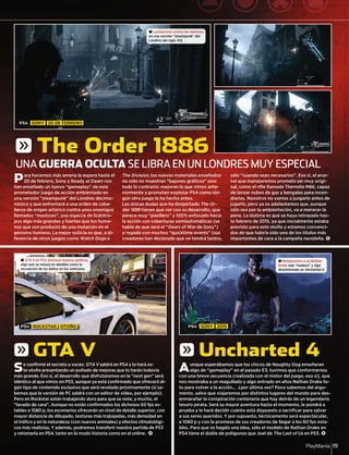 PlayManía 19
Para hacernos más amena la espera hasta el
20 de febrero, Sony y Ready at Dawn nos
han enseñado un nuevo “gameplay” de este
prometedor juego de acción ambientado en
una versión “steampunk” del Londres decimo-
nónico y que enfrentará a una orden de caba-
lleros de origen artúrico contra unos enemigos
llamados “mestizos”, una especie de licántro-
pos algo más grandes y fuertes que los huma-
nos que son producto de una mutación en el
genoma humano. La mejor noticia es que, a di-
ferencia de otros juegos como Watch Dogs o
The Division, los nuevos materiales enseñados
no sólo no muestran “bajones gráﬁcos” sino
todo lo contrario: mejoran lo que vimos ante-
riormente y prometen explotar PS4 como nin-
gún otro juego lo ha hecho antes.
Las únicas dudas que ha despertado The Or-
der 1886 tienen que ver con su desarrollo, que
parece muy “pasillero” y 100% enfocado hacia
la acción con coberturas semiautomáticas (se
habla de que será el “Gears of War de Sony”)
y regado con muchos “quicktime events” (sus
creadores han declarado que no tendrá tantos,
sólo “cuando sean necesarios”. Eso sí, el arse-
nal que manejaremos promete ser muy origi-
nal, como el riﬂe llamado Thermite M86, capaz
de lanzar nubes de gas y bengalas para incen-
diarlas. Nosotros no vamos a juzgarlo antes de
jugarlo, pero ya os adelantamos que, aunque
sólo sea por la ambientación, va a merecer la
pena. La lástima es que se haya retrasado has-
ta febrero de 2015, ya que inicialmente estaba
previsto para este otoño y estamos convenci-
dos de que habría sido uno de los títulos más
importantes de cara a la campaña navideña. <
Se conﬁrmó el secreto a voces: GTA V saldrá en PS4 y lo hará es-
te otoño presentando un puñado de mejoras que lo harán todavía
más grande. Eso sí, el desarrollo que disfrutaremos en la “next gen” será
idéntico al que vimos en PS3, aunque ya está conﬁrmado que ofrecerá al-
gún tipo de contenido exclusivo que será revelado próximamente (sí sa-
bemos que la versión de PC saldrá con un editor de vídeo, por ejemplo).
Pero en Rockstar están trabajando duro para que se note, y mucho, el
“lavado de cara”. Aunque no están conﬁrmados los dichosos 60 fps es-
tables a 1080 p, los escenarios ofrecerán un nivel de detalle superior, con
mayor distancia de dibujado, texturas más trabajadas, más densidad en
el tráﬁco y en la naturaleza (con nuevos animales) y efectos climatológi-
cos más realistas. Y además, podremos transferir nuestra partida de PS3
y retomarla en PS4, tanto en la modo historia como en el online. <
Aunque esperábamos que los chicos de Naughty Dog enseñaran
algo de “gameplay” en el pasado E3, tuvimos que conformarnos
con una breve secuencia (realizada con el motor del juego, eso sí), que
nos mostraba a un magullado y algo entrado en años Nathan Drake lis-
to para volver a la acción... ¿por última vez? Poco sabemos del argu-
mento, salvo que viajaremos por distintos lugares del mundo para des-
enmarañar la conspiración centenaria que hay detrás de un legendario
tesoro pirata. Será su mayor aventura hasta el momento, le pondrá a
prueba y le hará decidir cuánto está dispuesto a sacriﬁcar para salvar
a sus seres queridos. Y por supuesto, técnicamente será espectacular,
a 1080 p y con la promesa de sus creadores de llegar a los 60 fps esta-
bles. Para que os hagáis una idea, sólo el modelo de Nathan Drake en
PS4 tiene el doble de polígonos que Joel de The Last of Us en PS3. <
UNA GUERRA OCULTA SE LIBRA EN UN LONDRES MUY ESPECIAL
± Lucharemos contra los mestizos
en una versión “steampunk” del
Londres del siglo XIX.
± GTA V en PS4 ofrecerá mejoras gráficas,
algo que se notará en detalles como la
recreación de los daños en los vehículos.
± Manejaremos a un Nathan
Drake más “maduro” y algo
desentrenado en Uncharted 4.
PS4 SONY 20 DE FEBRERO
PS4 ROCKSTAR OTOÑO PS4 SONY 2015
g The Order 1886
g GTA V g Uncharted 4
 