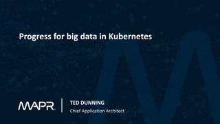 Progress for big data in Kubernetes
TED DUNNING
Chief Application Architect
 