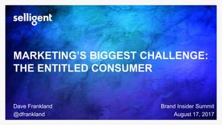 MARKETING’S BIGGEST CHALLENGE:
THE ENTITLED CONSUMER
Dave Frankland
@dfrankland
Brand Insider Summit
August 17, 2017
 