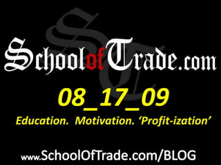 08_17_09 Education.  Motivation. ‘Profit-ization’ www.SchoolOfTrade.com/BLOG 
