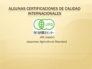 ALGUNAS CERTIFICACIONES DE CALIDAD
         INTERNACIONALES




                 JAS (Japón)
        Japanese Agricultural Standard
 