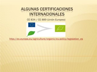 ALGUNAS CERTIFICACIONES
                 INTERNACIONALES
                   CE 834 / CE 889 (Unión Europea)




    http://ec.europa.eu/agriculture/organic/eu-policy/legislation_es

•
 