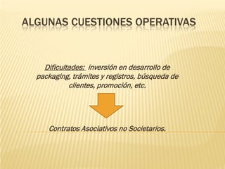 ALGUNAS CUESTIONES OPERATIVAS


    Dificultades: inversión en desarrollo de
  packaging, trámites y registros, búsqueda de
            clientes, promoción, etc.




     Contratos Asociativos no Societarios.
 