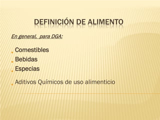 DEFINICIÓN DE ALIMENTO
En general, para DGA:

• Comestibles
• Bebidas
• Especias
• Aditivos Químicos de uso alimenticio
 