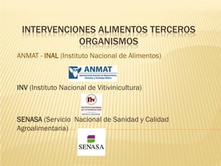INTERVENCIONES ALIMENTOS TERCEROS
            ORGANISMOS
ANMAT - INAL (Instituto Nacional de Alimentos)



INV (Instituto Nacional de Vitivinicultura)



SENASA (Servicio Nacional de Sanidad y Calidad
Agroalimentaria)
 