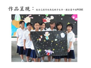 作品呈現：就自己創作的角色賦予生命，擺出畫中的POSE
 