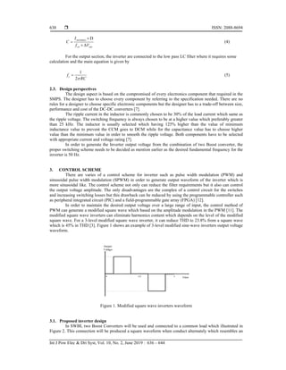  ISSN: 2088-8694
Int J Pow Elec & Dri Syst, Vol. 10, No. 2, June 2019 : 636 – 644
638
(max) D
out
sw out
I
C
f V


 
(4)
For the output section, the inverter are connected to the low pass LC filter where it requires some
calculation and the main equation is given by
1
2
c
f
RC

 (5)
2.3. Design perspectives
The design aspect is based on the compromised of every electronics component that required in the
SMPS. The designer has to choose every component by referring to the specification needed. There are no
rules for a designer to choose specific electronic components but the designer has to a trade-off between size,
performance and cost of the DC-DC converters [7].
The ripple current in the inductor is commonly chosen to be 30% of the load current which same as
the ripple voltage. The switching frequency is always chosen to be at a higher value which preferably greater
than 25 kHz. The inductor is usually selected which having 125% higher than the value of minimum
inductance value to prevent the CCM goes to DCM while for the capacitance value has to choose higher
value than the minimum value in order to smooth the ripple voltage. Both components have to be selected
with appropriate current and voltage rating [7].
In order to generate the Inverter output voltage from the combination of two Boost converter, the
proper switching scheme needs to be decided as mention earlier as the desired fundamental frequency for the
inverter is 50 Hz.
3. CONTROL SCHEME
There are varies of a control scheme for inverter such as pulse width modulation (PWM) and
sinusoidal pulse width modulation (SPWM) in order to generate output waveform of the inverter which is
more sinusoidal like. The control scheme not only can reduce the filter requirements but it also can control
the output voltage amplitude. The only disadvantages are the complex of a control circuit for the switches
and increasing switching losses but this drawback can be reduced by using the programmable controller such
as peripheral integrated circuit (PIC) and a field-programmable gate array (FPGA) [12].
In order to maintain the desired output voltage over a large range of input, the control method of
PWM can generate a modified square wave which based on the amplitude modulation in the PWM [11]. The
modified square wave inverters can eliminate harmonics content which depends on the level of the modified
square wave. For a 3-level modified square wave inverter, it can reduce THD to 23.8% from a square wave
which is 45% in THD [3]. Figure 1 shows an example of 3-level modified sine-wave inverters output voltage
waveform.
Figure 1. Modified square wave inverters waveform
3.1. Proposed inverter design
In SWBI, two Boost Converters will be used and connected to a common load which illustrated in
Figure 2. This connection will be produced a square waveform when conduct alternately which resembles an
 