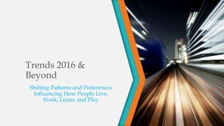Trends 2016 &
Beyond
Shifting Patterns and Preferences
Influencing How People Live,
Work, Learn, and Play
 