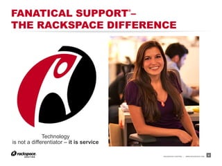 FANATICAL SUPPORT –                       ®




THE RACKSPACE DIFFERENCE




              Technology
is not a differentiator – it is service

                                              RACKSPACE® HOSTING   |   WWW.RACKSPACE.COM
                                                                                           4
 