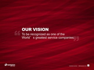 OUR VISION
To be recognized as one of the
World’s greatest service companies.




                               RACKSPACE® HOSTING   |   WWW.RACKSPACE.COM
                                                                            6
 