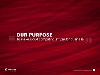 OUR PURPOSE
To make cloud computing simple for business.




                                    RACKSPACE® HOSTING   |   WWW.RACKSPACE.COM
                                                                                 7
 