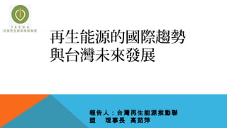 報告人：台灣再生能源推動聯
盟 理事長 高茹萍
再生能源的國際趨勢
與台灣未來發展
 
