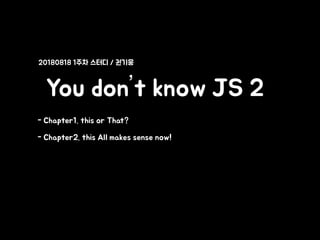 You don’t know JS 2
- Chapter1. this or That?
- Chapter2. this All makes sense now!
20180818 1주차 스터디 / 권기웅
 