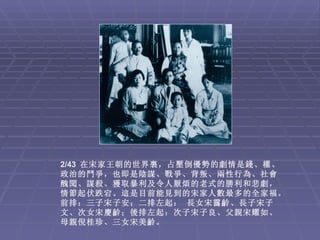 2/43 在宋家王朝的世界裏，占壓倒優勢的劇情是錢、權、
政治的鬥爭，也即是陰謀、戰爭、背叛、兩性行為、社會
醜聞、謀殺、獲取暴利及令人厭煩的老式的勝利和悲劇，
情節起伏跌宕。這是目前能見到的宋家人數最多的全家福。
前排：三子宋子安；二排左起： 長女宋靄齡、長子宋子
文、次女宋慶齡；後排左起：次子宋子良、父親宋耀如、
母親倪桂珍、三女宋美齡。
 