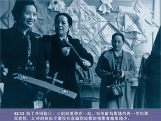 42/43 為了共同抗日，三姐妹重聚在一起。宋美齡為姐妹的再一次相聚
而喜悅，此時的她似乎還沒有意識到這樣的相聚會越來越少。
 