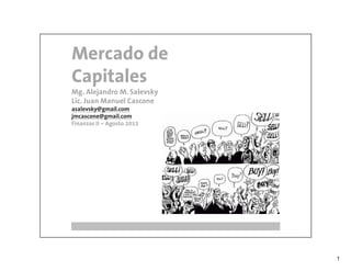 Mercado de
Capitales
Mg. Alejandro M. Salevsky
Lic. Juan Manuel Cascone
asalevsky@gmail.com
jmcascone@gmail.com
Finanzas II – Agosto 2011




                            1
 