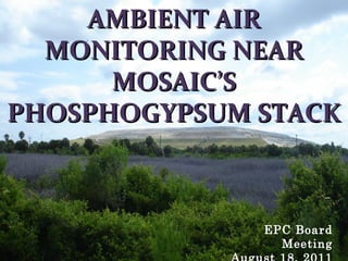 AMBIENT AIR
  MONITORING NEAR
      MOSAIC’S
PHOSPHOGYPSUM STACK



              EPC Board
                Meeting
 