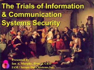 The Trials of InformationThe Trials of Information
& Communication& Communication
Systems SecuritySystems Security
Presented by
Ian A. Murphy, Pres. & CEO
IAM / Secure Data Systems,Inc.
 