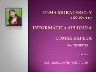 Elma Morales cuy08187017informática aplicadaTOMAS ZAPETA 8vo. TRIMESTRE CASO 2 PANAJACHEL, NOVIENBRE 07, 2009 